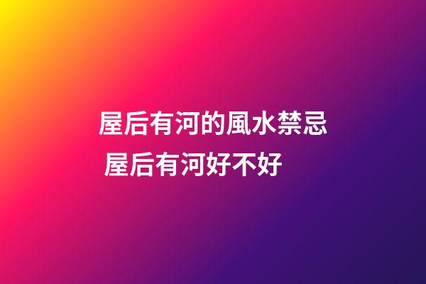 屋后有河的風水禁忌 屋后有河好不好